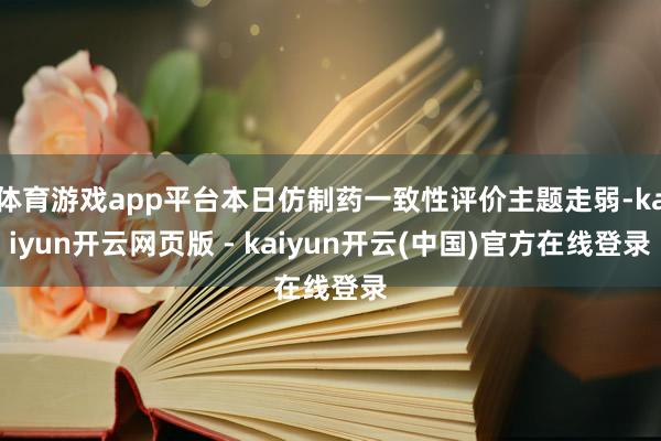 体育游戏app平台本日仿制药一致性评价主题走弱-kaiyun开云网页版 - kaiyun开云(中国)官方在线登录