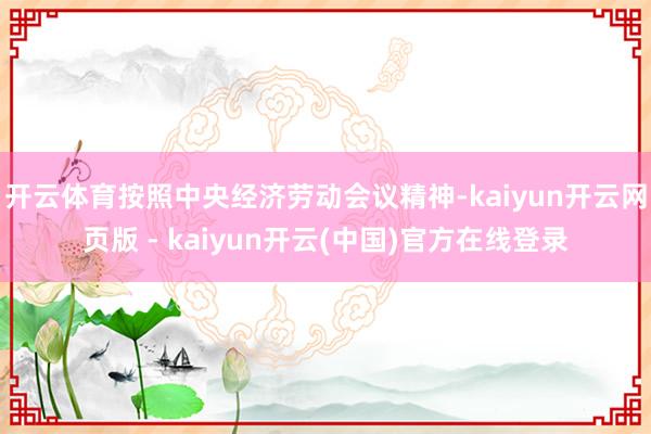 开云体育按照中央经济劳动会议精神-kaiyun开云网页版 - kaiyun开云(中国)官方在线登录