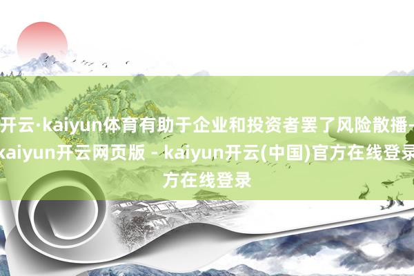 开云·kaiyun体育有助于企业和投资者罢了风险散播-kaiyun开云网页版 - kaiyun开云(中国)官方在线登录