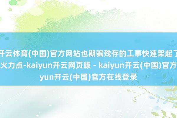 开云体育(中国)官方网站也期骗残存的工事快速架起了数个机枪火力点-kaiyun开云网页版 - kaiyun开云(中国)官方在线登录