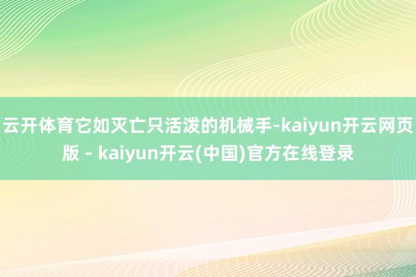 云开体育它如灭亡只活泼的机械手-kaiyun开云网页版 - kaiyun开云(中国)官方在线登录