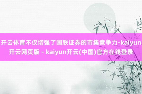 开云体育不仅增强了国联证券的市集竞争力-kaiyun开云网页版 - kaiyun开云(中国)官方在线登录