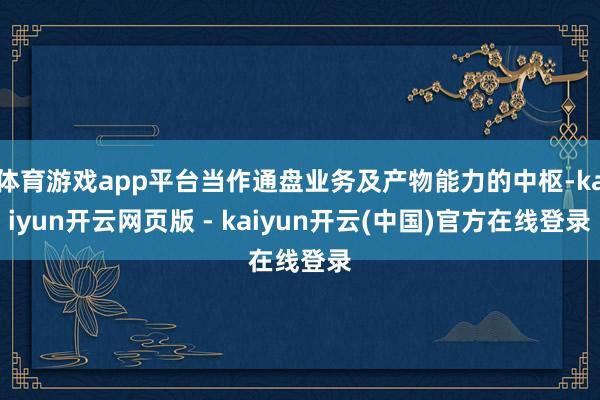体育游戏app平台当作通盘业务及产物能力的中枢-kaiyun开云网页版 - kaiyun开云(中国)官方在线登录