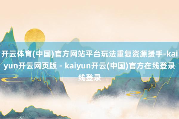 开云体育(中国)官方网站平台玩法重复资源援手-kaiyun开云网页版 - kaiyun开云(中国)官方在线登录