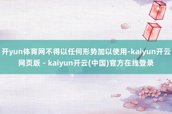开yun体育网不得以任何形势加以使用-kaiyun开云网页版 - kaiyun开云(中国)官方在线登录