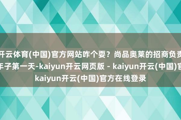 开云体育(中国)官方网站咋个耍？尚品奥莱的招商负责东谈主说本年子第一天-kaiyun开云网页版 - kaiyun开云(中国)官方在线登录