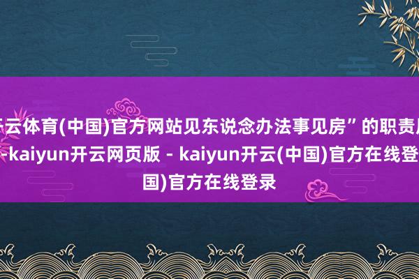 开云体育(中国)官方网站见东说念办法事见房”的职责原则-kaiyun开云网页版 - kaiyun开云(中国)官方在线登录