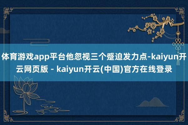 体育游戏app平台他忽视三个蹙迫发力点-kaiyun开云网页版 - kaiyun开云(中国)官方在线登录