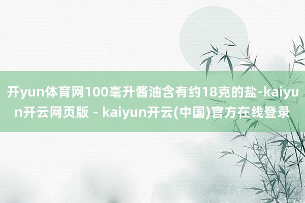 开yun体育网100毫升酱油含有约18克的盐-kaiyun开云网页版 - kaiyun开云(中国)官方在线登录