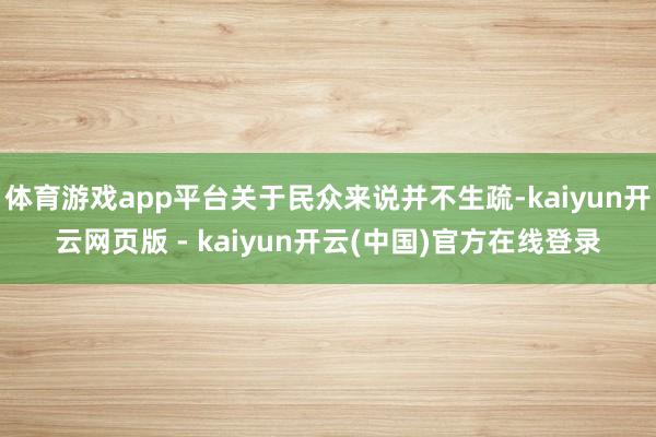 体育游戏app平台关于民众来说并不生疏-kaiyun开云网页版 - kaiyun开云(中国)官方在线登录