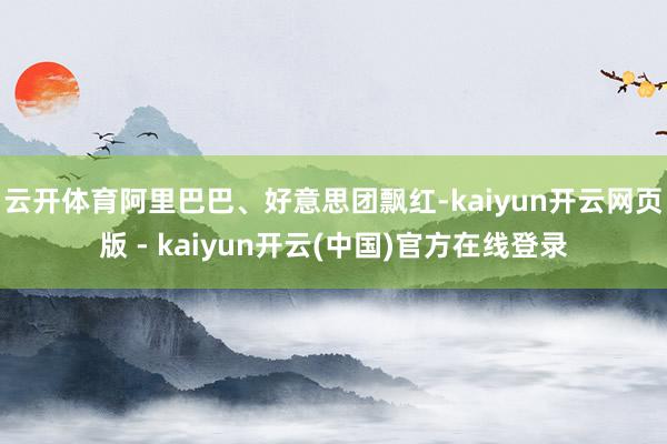 云开体育阿里巴巴、好意思团飘红-kaiyun开云网页版 - kaiyun开云(中国)官方在线登录