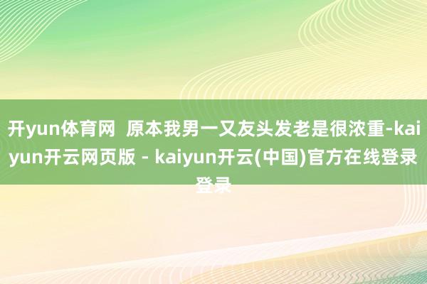 开yun体育网 原本我男一又友头发老是很浓重-kaiyun开云网页版 - kaiyun开云(中国)官方在线登录