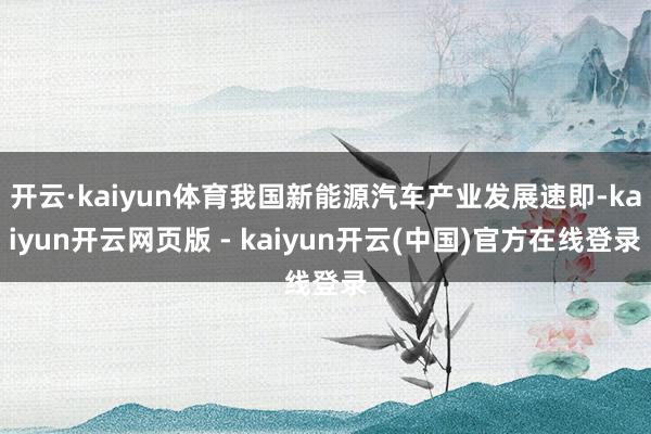 开云·kaiyun体育我国新能源汽车产业发展速即-kaiyun开云网页版 - kaiyun开云(中国)官方在线登录