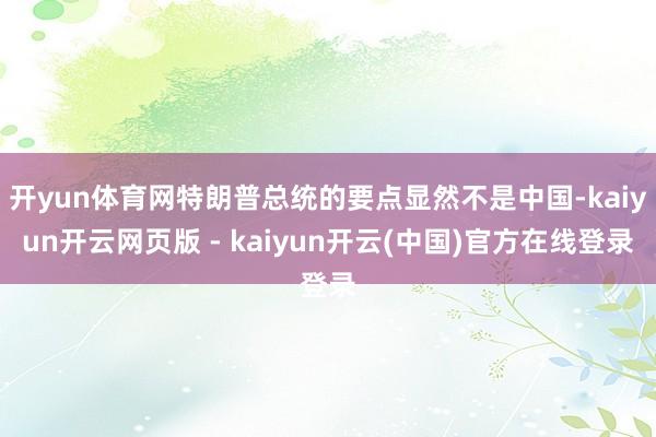 开yun体育网特朗普总统的要点显然不是中国-kaiyun开云网页版 - kaiyun开云(中国)官方在线登录