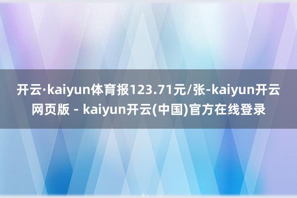 开云·kaiyun体育报123.71元/张-kaiyun开云网页版 - kaiyun开云(中国)官方在线登录