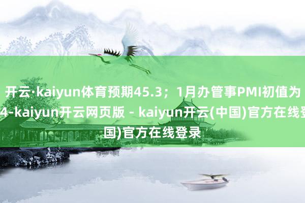 开云·kaiyun体育预期45.3;1月办管事PMI初值为51.4-kaiyun开云网页版 - kaiyun开云(中国)官方在线登录