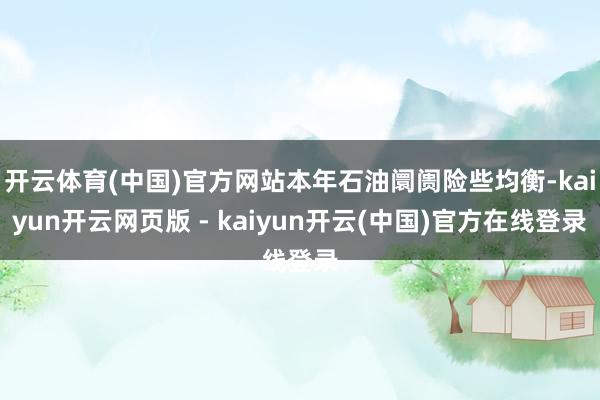 开云体育(中国)官方网站本年石油阛阓险些均衡-kaiyun开云网页版 - kaiyun开云(中国)官方在线登录