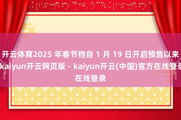 开云体育2025 年春节档自 1 月 19 日开启预售以来-kaiyun开云网页版 - kaiyun开云(中国)官方在线登录