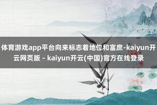 体育游戏app平台向来标志着地位和富庶-kaiyun开云网页版 - kaiyun开云(中国)官方在线登录