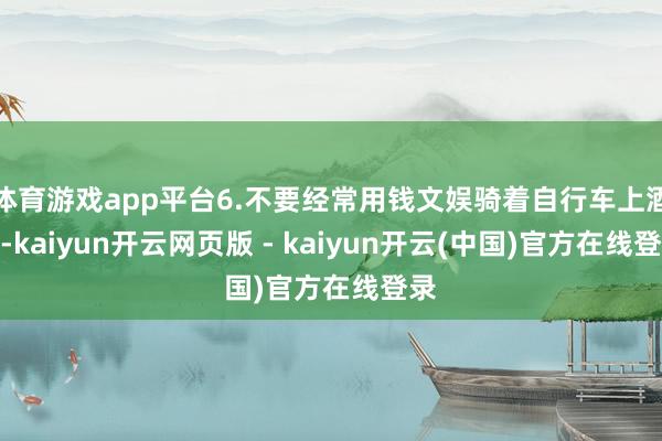 体育游戏app平台6.不要经常用钱文娱骑着自行车上酒吧-kaiyun开云网页版 - kaiyun开云(中国)官方在线登录