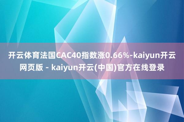 开云体育法国CAC40指数涨0.66%-kaiyun开云网页版 - kaiyun开云(中国)官方在线登录