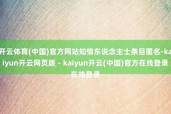 开云体育(中国)官方网站知情东说念主士条目匿名-kaiyun开云网页版 - kaiyun开云(中国)官方在线登录