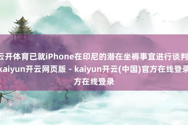 云开体育已就iPhone在印尼的潜在坐褥事宜进行谈判-kaiyun开云网页版 - kaiyun开云(中国)官方在线登录