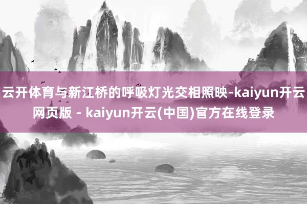 云开体育与新江桥的呼吸灯光交相照映-kaiyun开云网页版 - kaiyun开云(中国)官方在线登录