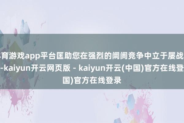 体育游戏app平台匡助您在强烈的阛阓竞争中立于屡战屡捷-kaiyun开云网页版 - kaiyun开云(中国)官方在线登录