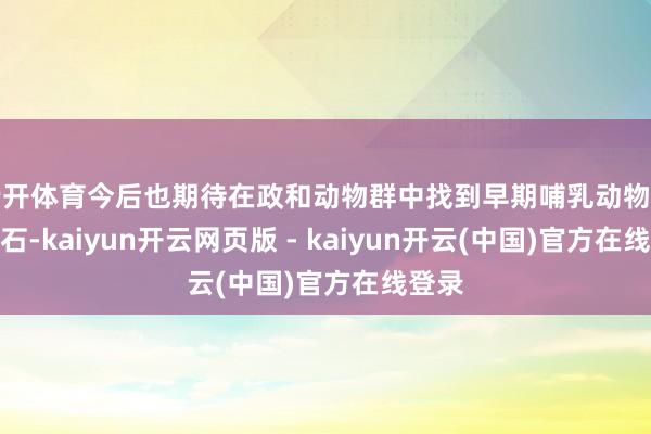 云开体育今后也期待在政和动物群中找到早期哺乳动物祖宗化石-kaiyun开云网页版 - kaiyun开云(中国)官方在线登录