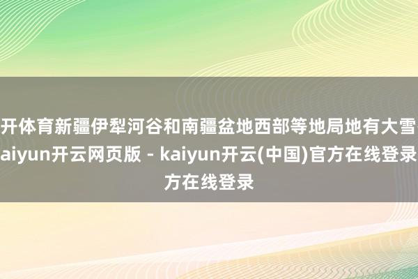 云开体育新疆伊犁河谷和南疆盆地西部等地局地有大雪-kaiyun开云网页版 - kaiyun开云(中国)官方在线登录