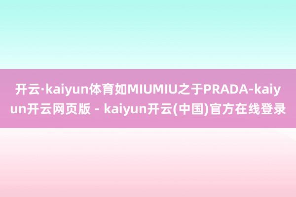 开云·kaiyun体育如MIUMIU之于PRADA-kaiyun开云网页版 - kaiyun开云(中国)官方在线登录