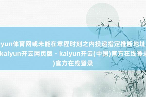 开yun体育网或未能在章程时刻之内投递指定推断地址的-kaiyun开云网页版 - kaiyun开云(中国)官方在线登录