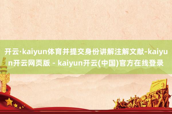 开云·kaiyun体育并提交身份讲解注解文献-kaiyun开云网页版 - kaiyun开云(中国)官方在线登录