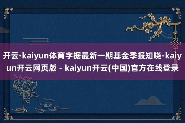 开云·kaiyun体育字据最新一期基金季报知晓-kaiyun开云网页版 - kaiyun开云(中国)官方在线登录