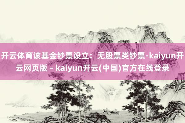 开云体育该基金钞票设立：无股票类钞票-kaiyun开云网页版 - kaiyun开云(中国)官方在线登录
