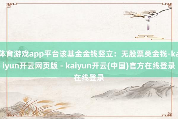 体育游戏app平台该基金金钱竖立：无股票类金钱-kaiyun开云网页版 - kaiyun开云(中国)官方在线登录