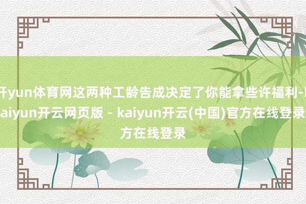 开yun体育网这两种工龄告成决定了你能拿些许福利-kaiyun开云网页版 - kaiyun开云(中国)官方在线登录