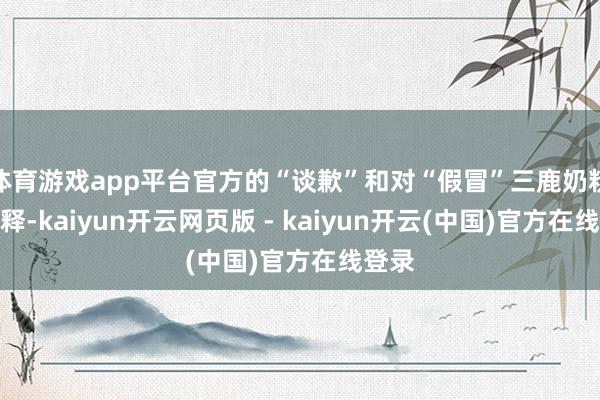 体育游戏app平台官方的“谈歉”和对“假冒”三鹿奶粉的解释-kaiyun开云网页版 - kaiyun开云(中国)官方在线登录