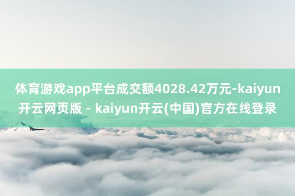 体育游戏app平台成交额4028.42万元-kaiyun开云网页版 - kaiyun开云(中国)官方在线登录