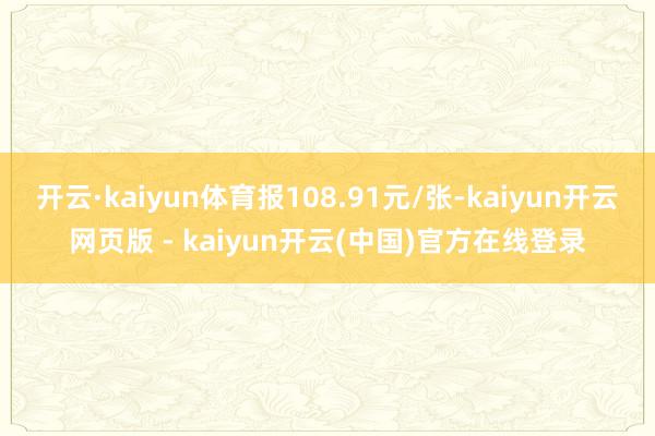开云·kaiyun体育报108.91元/张-kaiyun开云网页版 - kaiyun开云(中国)官方在线登录