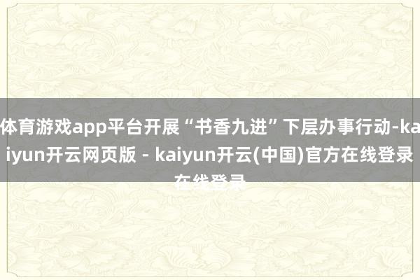 体育游戏app平台开展“书香九进”下层办事行动-kaiyun开云网页版 - kaiyun开云(中国)官方在线登录
