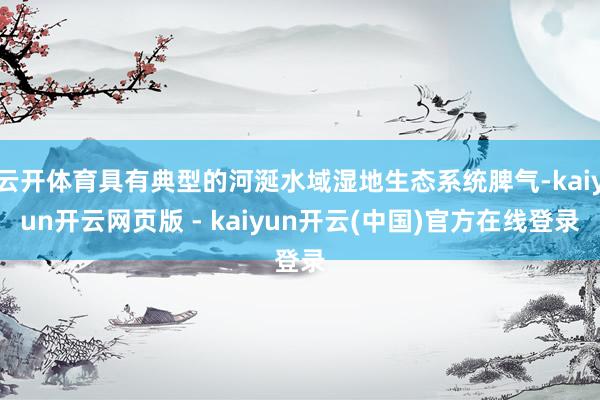 云开体育具有典型的河涎水域湿地生态系统脾气-kaiyun开云网页版 - kaiyun开云(中国)官方在线登录