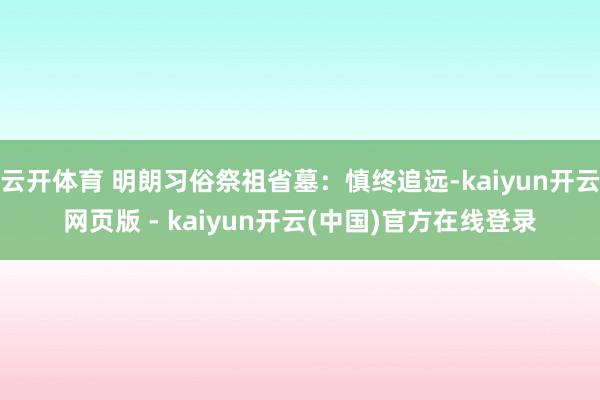 云开体育 明朗习俗祭祖省墓：慎终追远-kaiyun开云网页版 - kaiyun开云(中国)官方在线登录