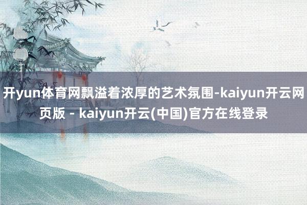 开yun体育网飘溢着浓厚的艺术氛围-kaiyun开云网页版 - kaiyun开云(中国)官方在线登录