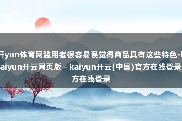 开yun体育网滥用者很容易误觉得商品具有这些特色-kaiyun开云网页版 - kaiyun开云(中国)官方在线登录