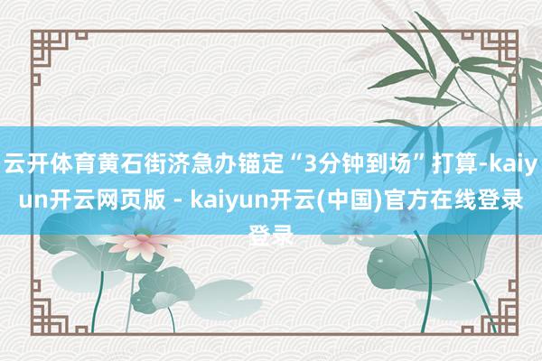 云开体育黄石街济急办锚定“3分钟到场”打算-kaiyun开云网页版 - kaiyun开云(中国)官方在线登录