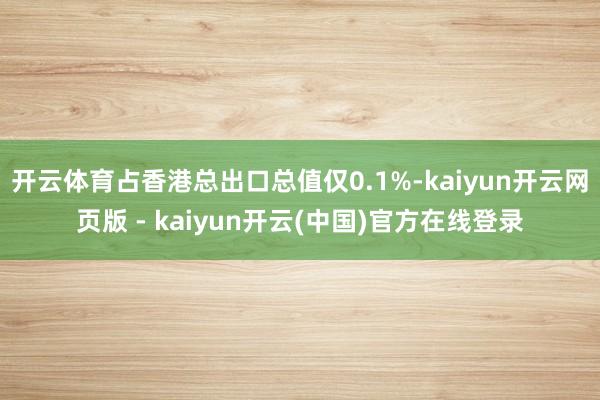 开云体育占香港总出口总值仅0.1%-kaiyun开云网页版 - kaiyun开云(中国)官方在线登录
