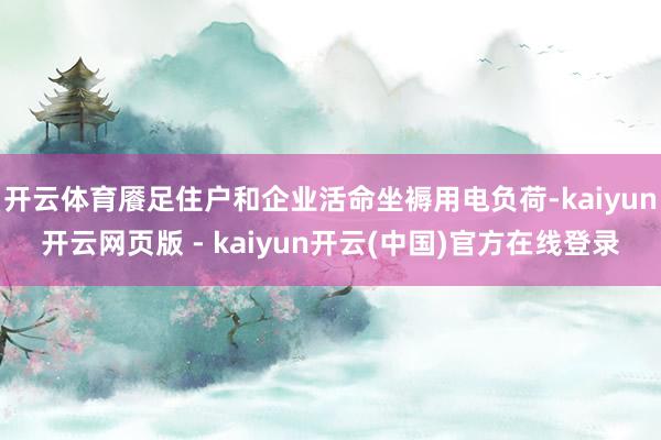开云体育餍足住户和企业活命坐褥用电负荷-kaiyun开云网页版 - kaiyun开云(中国)官方在线登录