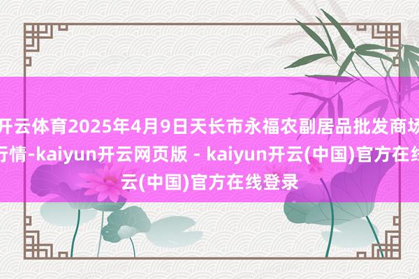 开云体育2025年4月9日天长市永福农副居品批发商场价钱行情-kaiyun开云网页版 - kaiyun开云(中国)官方在线登录